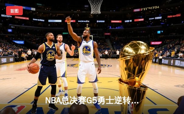 NBA总决赛G5勇士逆转凯尔特人 库里三分雨浇灭绿军冠军梦