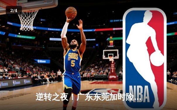 逆转之夜！广东东莞加时险胜辽宁本钢 CBA总决赛上演史诗级对决 - 2