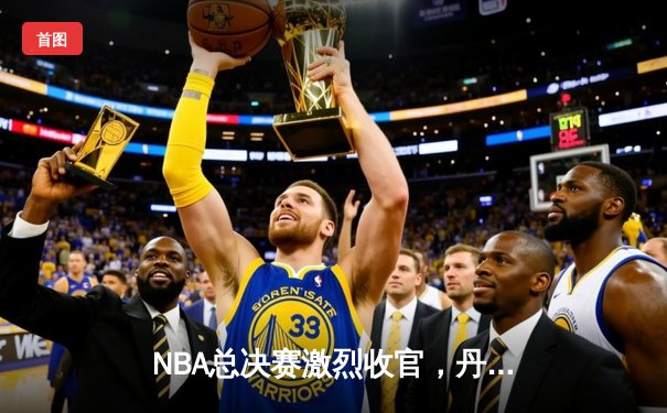 NBA总决赛激烈收官，丹佛掘金首夺总冠军创历史