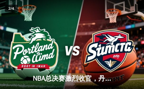 NBA总决赛激烈收官，丹佛掘金首夺总冠军创历史 - 2