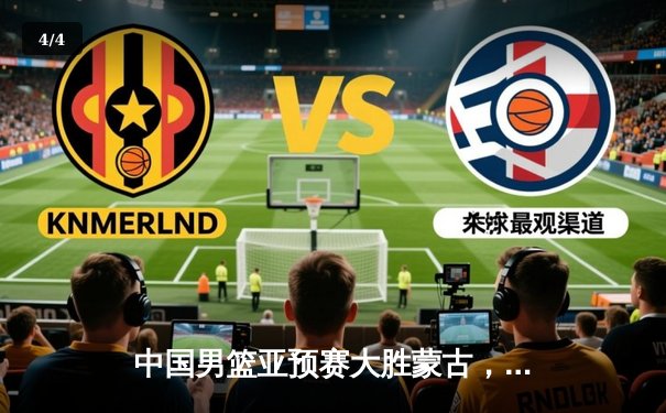 中国男篮亚预赛大胜蒙古，周琦高效砍下两双引领攻防 - 4