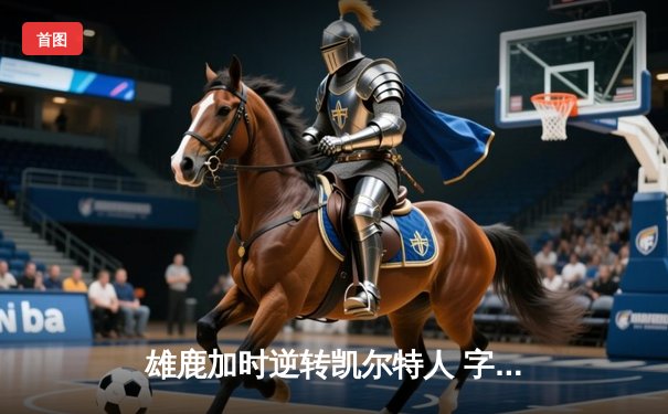 雄鹿加时逆转凯尔特人 字母哥44+14率队夺赛点